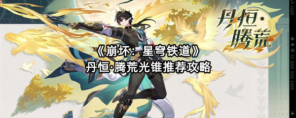 《崩坏：星穹铁道》丹恒·腾荒光锥推荐攻略
