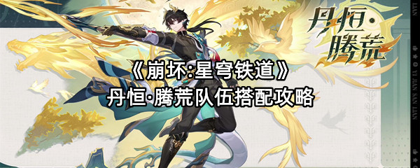 《崩坏:星穹铁道》丹恒·腾荒队伍搭配攻略