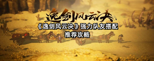 《逸剑风云决》强力队友搭配推荐攻略