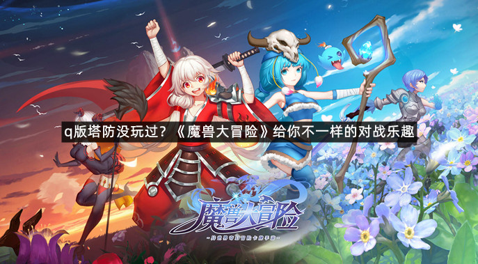 q版塔防没玩过？《魔兽大冒险》给你不一样的对战乐趣