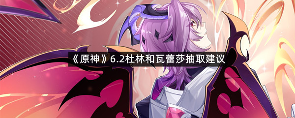 《原神》6.2杜林和瓦蕾莎抽取建议