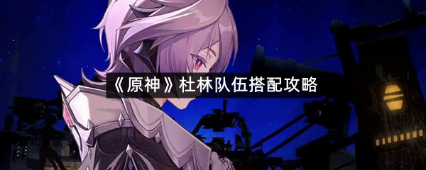 《原神》杜林队伍搭配攻略