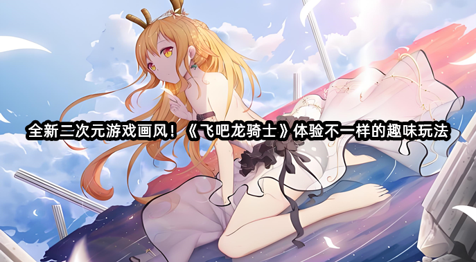 全新二次元游戏画风！《飞吧龙骑士》体验不一样的趣味玩法