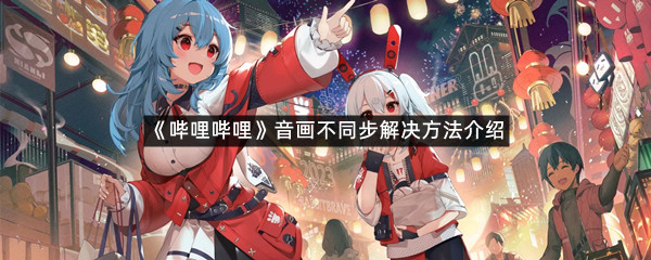 《哔哩哔哩》音画不同步解决方法介绍