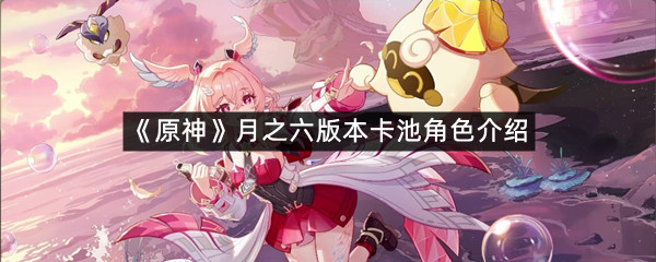 《原神》月之六版本卡池角色介绍