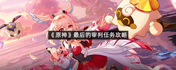 原神最后的审判任务要怎么才能完成-原神最后的审判任务攻略一览-羊托游