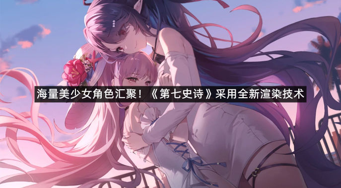 海量美少女角色汇聚！《第七史诗》采用全新渲染技术