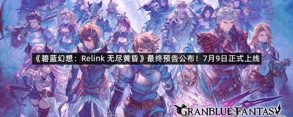 《碧蓝幻想：Relink 无尽黄昏》最终预告公布！7月9日正式上线！