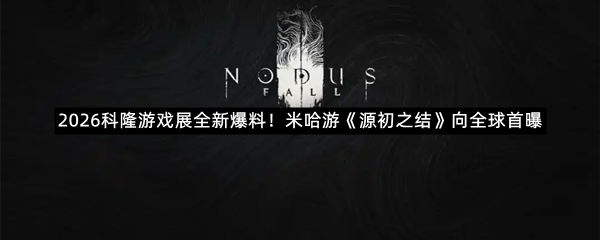 2026科隆游戏展全新爆料！米哈游《源初之结》向全球首曝