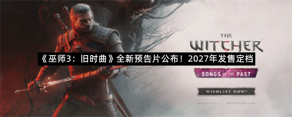 《巫师3：旧时曲》全新预告片公布！2027年发售定档